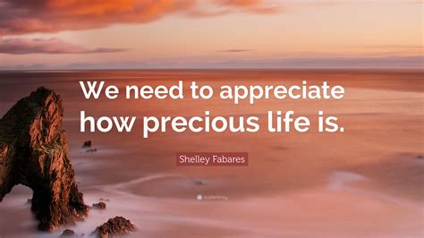 Shelley Fabares Quote We Need To Appreciate How Precious Life Is