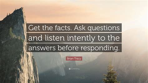 Brian Tracy Quote: “Get the facts. Ask questions and listen intently to