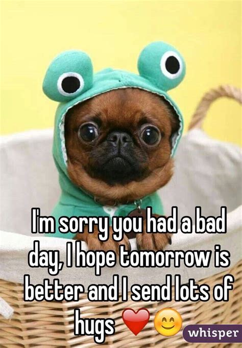 Im Sorry You Had A Bad Day I Hope Tomorrow Is Better And I Send Lots