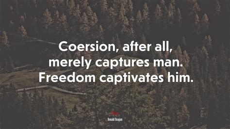 618074 coersion after all merely captures man freedom captivates him ronald reagan quote