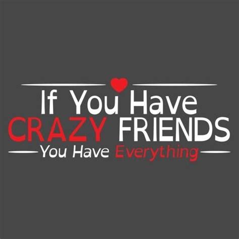 If You Have Crazy Friends You Have Everything Crazy Friends True Friends Best Friendship
