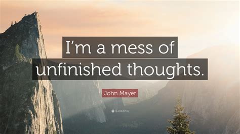 John Mayer Quote Im A Mess Of Unfinished Thoughts 12