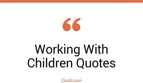 355 Useful Working With Children Quotes That Will Unlock Your True