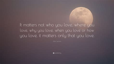 John lennon quotes about love and life. John Lennon Quote: "It matters not who you love, where you love, why you love, when you love or ...