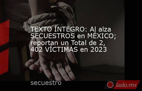 texto Íntegro al alza secuestros en mÉxico reportan un total de 2 402 vÍctimas en 2023 lado mx