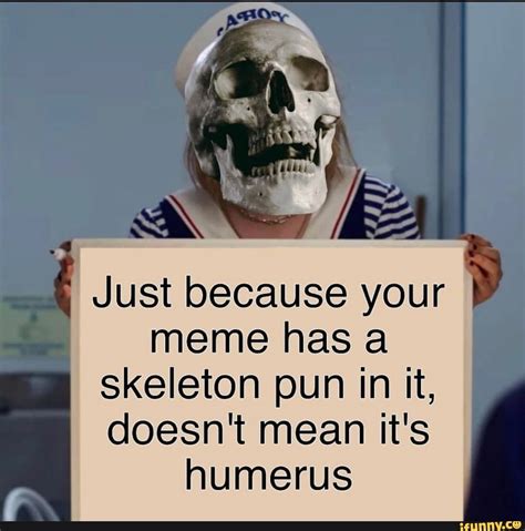 Just Because Your Meme Has A Skeleton Pun In It Doesn T Mean It S Humerus Popular Memes On