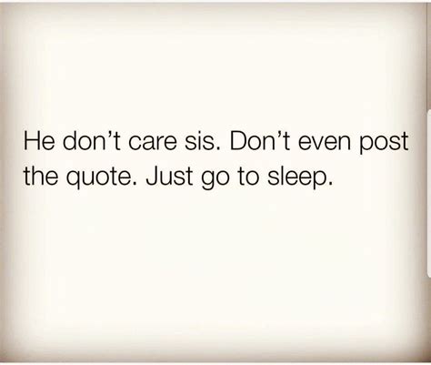 He Dont Care Sis Dont Even Post The Quote 👌 Just Go To Sleep He Dont Care Quotes Now
