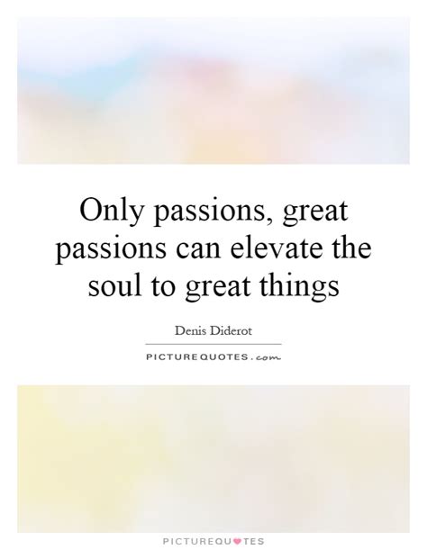 Only Passions Great Passions Can Elevate The Soul To Great Picture Quotes