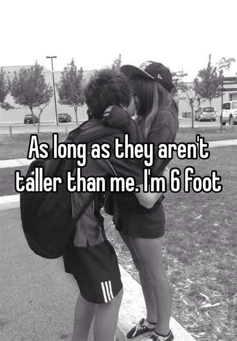 As Long As They Arent Taller Than Me Im 6 Foot