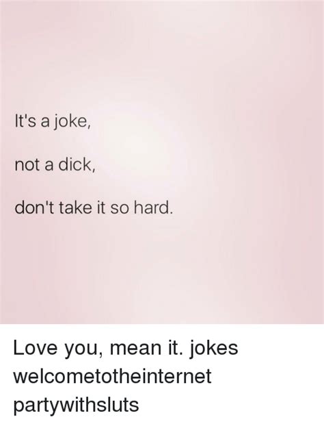 Its A Joke Not A Dick Dont Take It So Hard Love You Mean It Jokes
