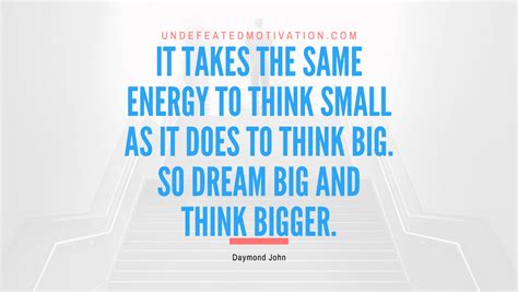It Takes The Same Energy To Think Small As It Does To Think Big So