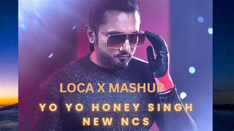Yo Yo Honey Singh Loca X Mashup Ncsnew Releasenon Copy Right Songnew Song By Yo Yo Honey