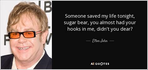 Elton John Quote Someone Saved My Life Tonight Sugar Bear You Almost