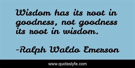 Wisdom Has Its Root In Goodness Not Goodness Its Root In Wisdom
