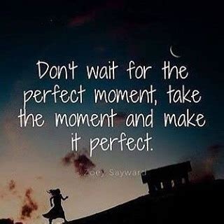 Don T Wait For The Perfect Moment Take The Moment And Make It Perfect