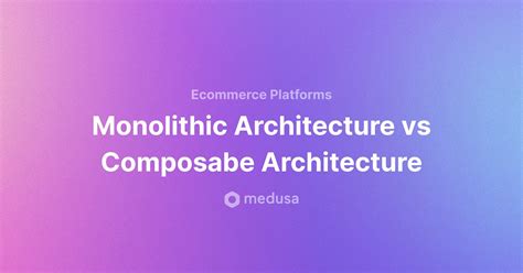 Composable Vs Monolithic Architecture