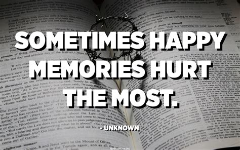Sometimes happy memories hurt the most. - Unknown - Quotespedia.org
