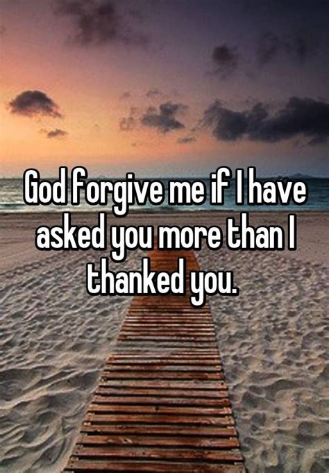 God Forgive Me If I Have Asked You More Than I Thanked You God