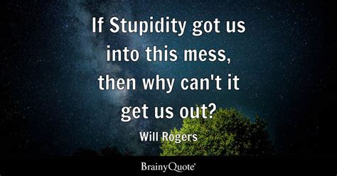 Will Rogers If Stupidity Got Us Into This Mess Then Why