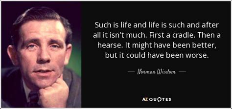 A life quote is used by life insurance companies after gathering a potential client's information and performing a risk analysis. Norman Wisdom quote: Such is life and life is such and after all...