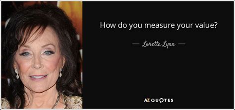 Loretta Lynn Quote How Do You Measure Your Value