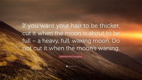 You matter, practice self love and taking up space. Matthew McConaughey Quote: "If you want your hair to be thicker, cut it when the moon is about ...