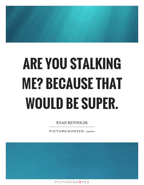While not a spoken quote, there's two good ones delivered by other stalkers if you ask them what's up. Stalking Quotes | Stalking Sayings | Stalking Picture Quotes