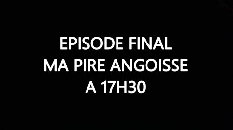 Episode Final Ma Pire Angoisse 17h30 Youtube