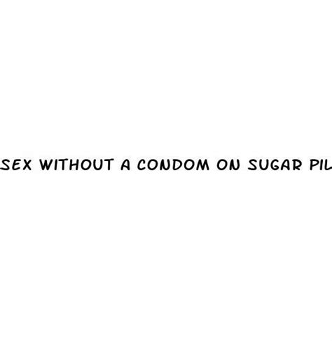 Sex Without A Condom On Sugar Pills Ecptote Website