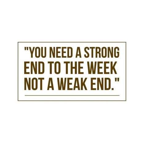 You Need A Strong End To The Week Not A Weak End Have A Great Weekend