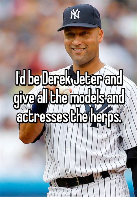 Id Be Derek Jeter And Give All The Models And Actresses The Herps