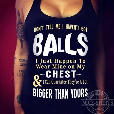 don t tell me i haven t got balls i just happen to wear mine on my