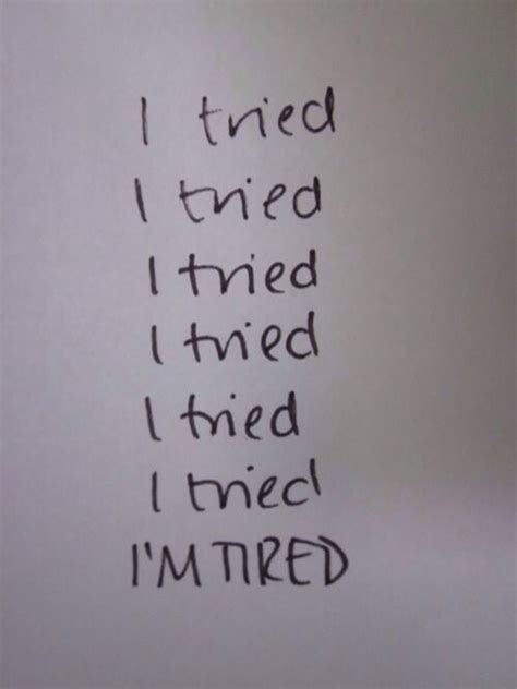 Tired, tired with nothing, tired with everything, tired with the world's weight he had never chosen to bear. ― f. I Tried, Im Tired Pictures, Photos, and Images for ...