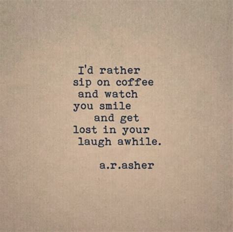 “id Rather Sip On Coffee And Watch You Smile And Get Lost In Your Laugh Awhile” — Ar Asher