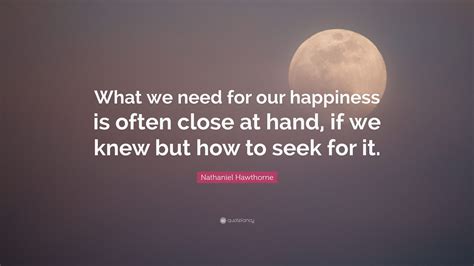 Nathaniel Hawthorne Quote What We Need For Our Happiness Is Often