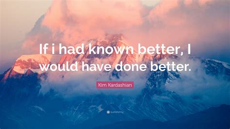 Kim Kardashian Quote If I Had Known Better I Would Have Done Better