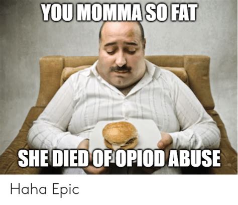 You Momma So Fat She Diedofopiod Abuse Haha Epic Fat Meme On Me Me