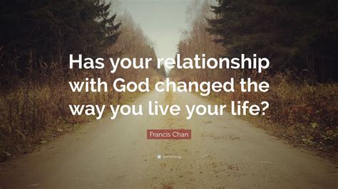 Maybe you would like to learn more about one of these? Francis Chan Quote: "Has your relationship with God changed the way you live your life?" (9 ...