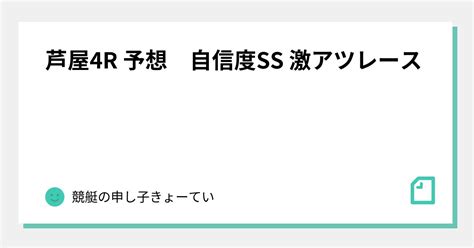 芦屋4r 予想 自信度ss 激アツレース🔥｜競艇の申し子きょーてい｜note