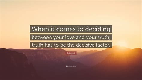 Rajneesh Quote When It Comes To Deciding Between Your Love And Your Truth Truth Has To Be The