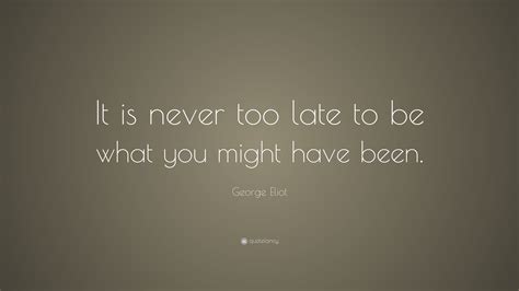 George Eliot Quote It Is Never Too Late To Be What You Might Have