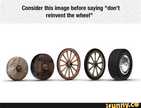 Consider This Image Before Saying Dont Reinvent The Wheel Q Ifunny