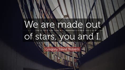 Gregory David Roberts Quote We Are Made Out Of Stars You And I