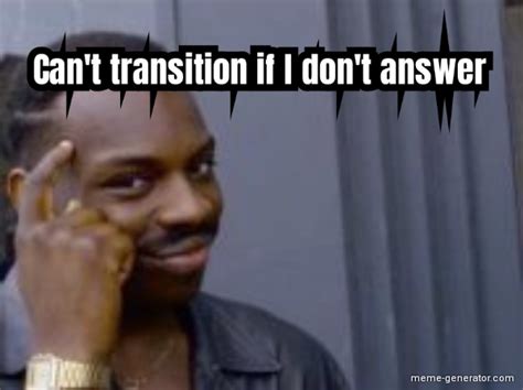 Cant Transition If I Dont Answer Meme Generator