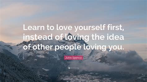 John Spence Quote Learn To Love Yourself First Instead Of Loving The