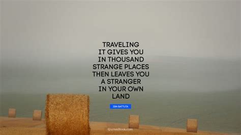 Traveling It Gives You In Thousand Strange Places Then Leaves You A