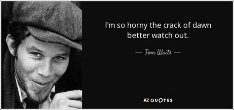 Tom Waits Quote Im So Horny The Crack Of Dawn Better Watch Out