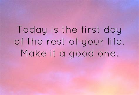 Today Is The First Day Of The Rest Of Your Life Make It A Good One