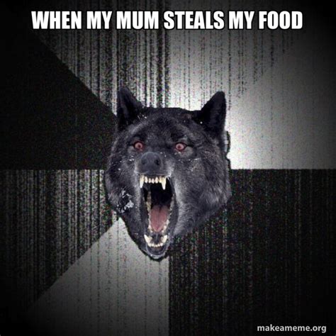 When My Mum Steals My Food Insanity Wolf Make A Meme
