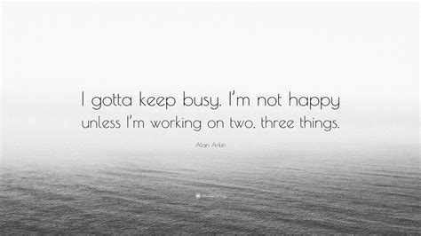 Alan Arkin Quote I Gotta Keep Busy Im Not Happy Unless Im Working